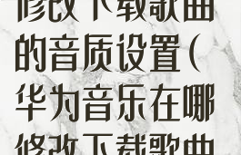 华为音乐在哪修改下载歌曲的音质设置(华为音乐在哪修改下载歌曲的音质设置呢)