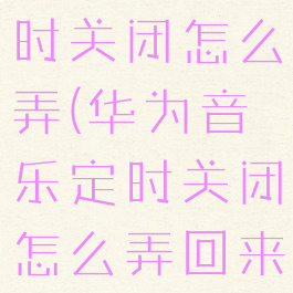 华为音乐定时关闭怎么弄(华为音乐定时关闭怎么弄回来)