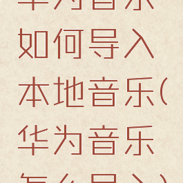 华为音乐如何导入本地音乐(华为音乐怎么导入)