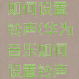 华为音乐如何设置铃声(华为音乐如何设置铃声为闹钟)