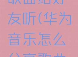 华为音乐怎么分享歌曲给好友听(华为音乐怎么分享歌曲给好友听歌)