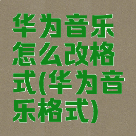 华为音乐怎么改格式(华为音乐格式)