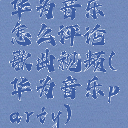 华为音乐怎么评论歌曲视频(华为音乐party)