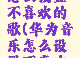 华为音乐怎么设置不喜欢的歌(华为音乐怎么设置不喜欢的歌曲)