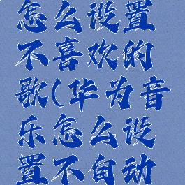 华为音乐怎么设置不喜欢的歌(华为音乐怎么设置不自动播放)