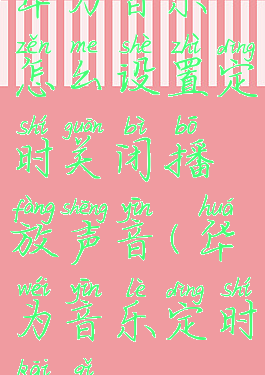 华为音乐怎么设置定时关闭播放声音(华为音乐定时开启)