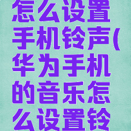 华为音乐怎么设置手机铃声(华为手机的音乐怎么设置铃声)