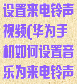 华为音乐怎么设置来电铃声视频(华为手机如何设置音乐为来电铃声)