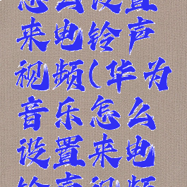 华为音乐怎么设置来电铃声视频(华为音乐怎么设置来电铃声视频播放)