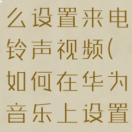 华为音乐怎么设置来电铃声视频(如何在华为音乐上设置手机铃声)