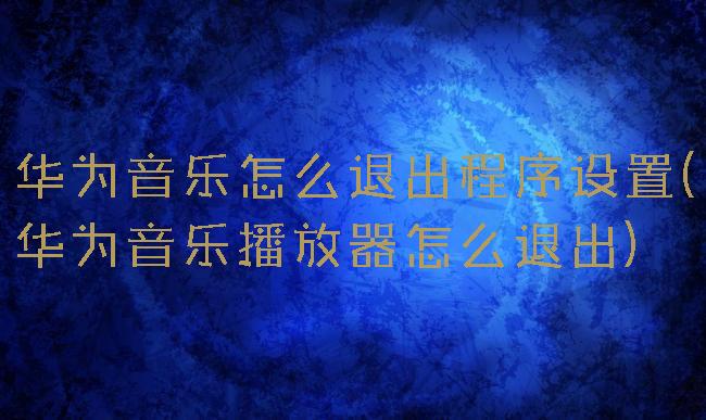 华为音乐怎么退出程序设置(华为音乐播放器怎么退出)