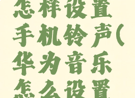 华为音乐怎样设置手机铃声(华为音乐怎么设置手机铃声)