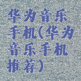 华为音乐手机(华为音乐手机推荐)