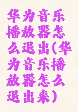 华为音乐播放器怎么退出(华为音乐播放器怎么退出来)