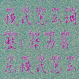 华为音乐模式怎么调整(华为音乐模式怎么调整音量)