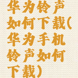 华为铃声如何下载(华为手机铃声如何下载)