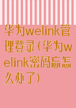 华为welink管理登录(华为welink密码忘怎么办了)
