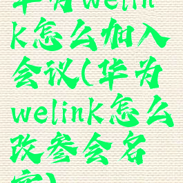 华为welink怎么加入会议(华为welink怎么改参会名字)