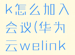 华为welink怎么加入会议(华为云welink会议)
