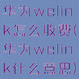 华为welink怎么收费(华为welink什么意思)