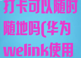 华为welink打卡可以随时随地吗(华为welink使用教程)