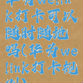 华为welink打卡可以随时随地吗(华为welink打卡规则)