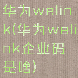 华为welink(华为welink企业码是啥)