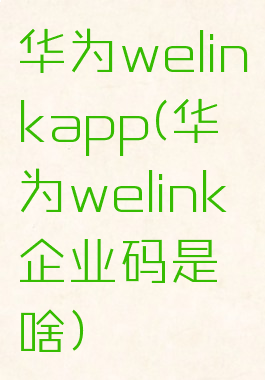 华为welinkapp(华为welink企业码是啥)