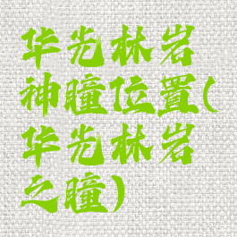 华光林岩神瞳位置(华光林岩之瞳)