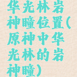 华光林岩神瞳位置(原神中华光林的岩神瞳)