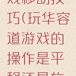 华容道游戏移动技巧(玩华容道游戏的操作是平移还是旋转)