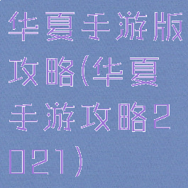 华夏手游版攻略(华夏手游攻略2021)
