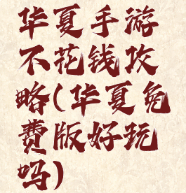 华夏手游不花钱攻略(华夏免费版好玩吗)