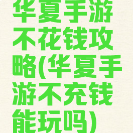 华夏手游不花钱攻略(华夏手游不充钱能玩吗)