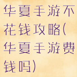 华夏手游不花钱攻略(华夏手游费钱吗)
