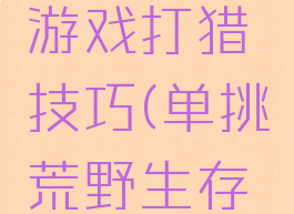 单挑荒野游戏打猎技巧(单挑荒野生存法则)