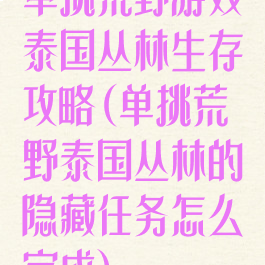 单挑荒野游戏泰国丛林生存攻略(单挑荒野泰国丛林的隐藏任务怎么完成)