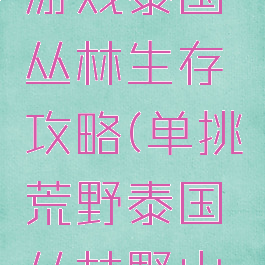 单挑荒野游戏泰国丛林生存攻略(单挑荒野泰国丛林野山鸡)