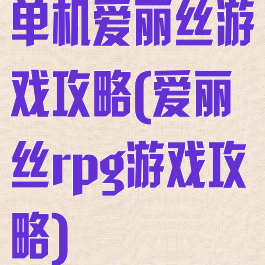 单机爱丽丝游戏攻略(爱丽丝rpg游戏攻略)