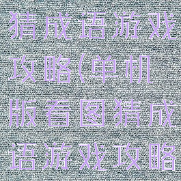 单机版看图猜成语游戏攻略(单机版看图猜成语游戏攻略视频)
