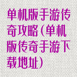 单机版手游传奇攻略(单机版传奇手游下载地址)