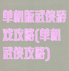 单机版武侠游戏攻略(单机武侠攻略)