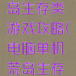 单机版荒岛生存类游戏攻略(电脑单机荒岛生存游戏)