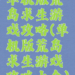 单机版荒岛求生游戏攻略(单机版荒岛求生游戏攻略大全)