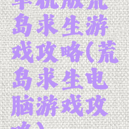 单机版荒岛求生游戏攻略(荒岛求生电脑游戏攻略)