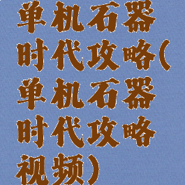 单机石器时代攻略(单机石器时代攻略视频)
