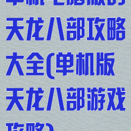 单机电脑版的天龙八部攻略大全(单机版天龙八部游戏攻略)