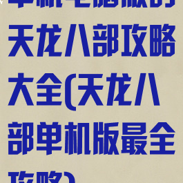 单机电脑版的天龙八部攻略大全(天龙八部单机版最全攻略)
