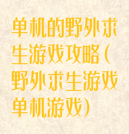 单机的野外求生游戏攻略(野外求生游戏单机游戏)