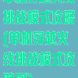 单机穿越火线挑战模式攻略(单机穿越火线挑战模式攻略图)